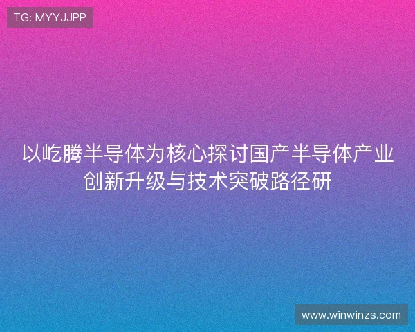 以屹腾半导体为核心探讨国产半导体产业创新升级与技术突破路径研