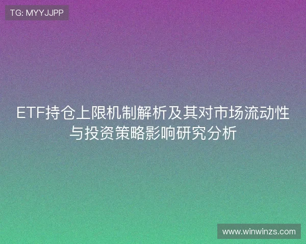 ETF持仓上限机制解析及其对市场流动性与投资策略影响研究分析